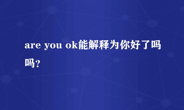 are you ok能解释为你好了吗吗？