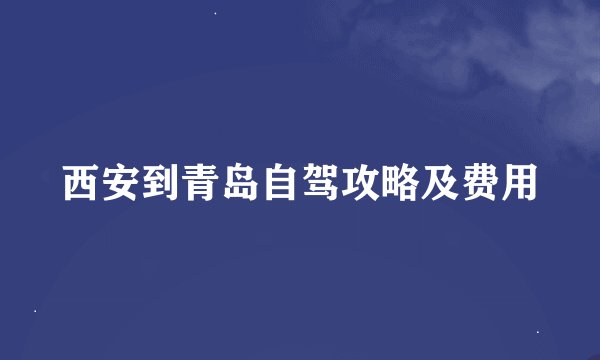 西安到青岛自驾攻略及费用