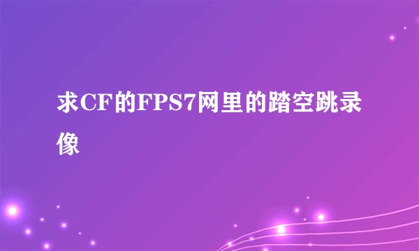 求CF的FPS7网里的踏空跳录像