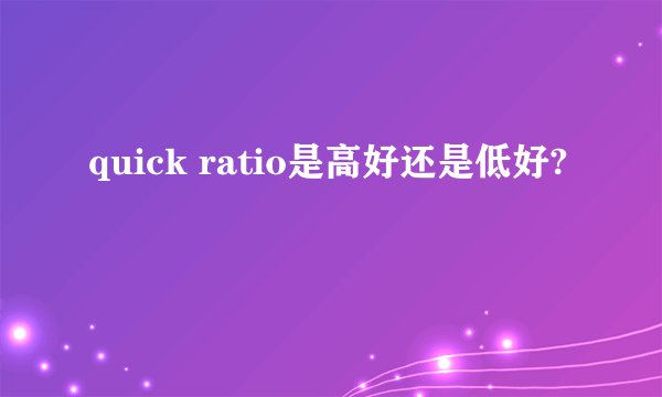 quick ratio是高好还是低好?