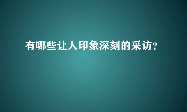 有哪些让人印象深刻的采访？