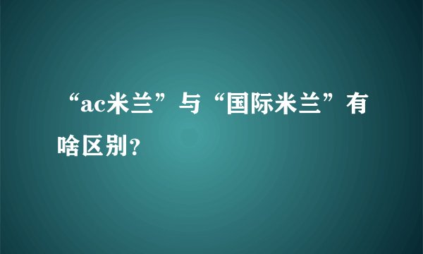 “ac米兰”与“国际米兰”有啥区别？