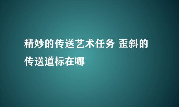 精妙的传送艺术任务 歪斜的传送道标在哪