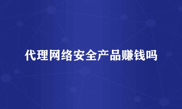 代理网络安全产品赚钱吗
