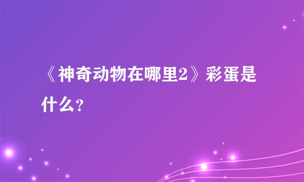 《神奇动物在哪里2》彩蛋是什么？
