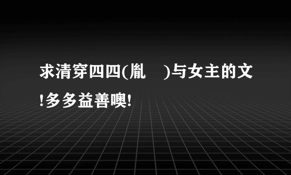 求清穿四四(胤禛)与女主的文!多多益善噢!