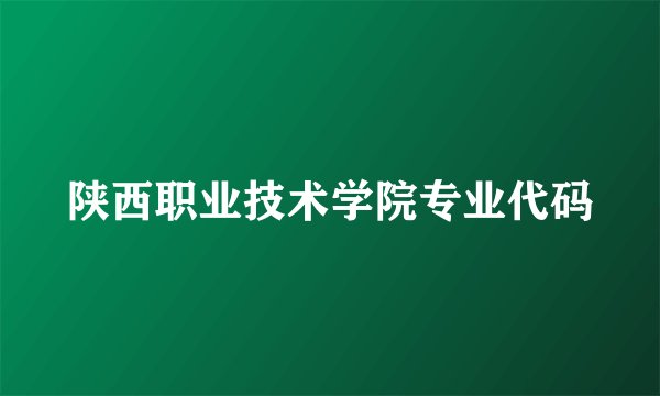 陕西职业技术学院专业代码