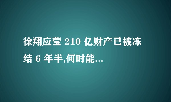 徐翔应莹 210 亿财产已被冻结 6 年半,何时能解冻? - 知乎