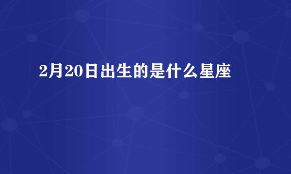 2月20日出生的是什么星座