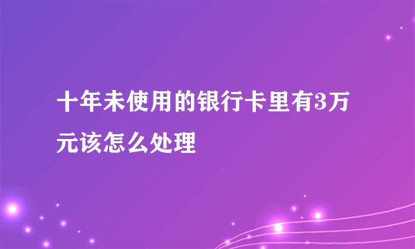 十年未使用的银行卡里有3万元该怎么处理