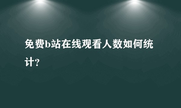 免费b站在线观看人数如何统计？
