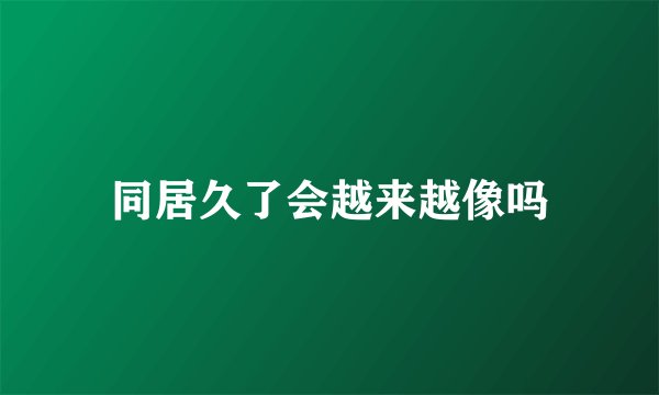 同居久了会越来越像吗