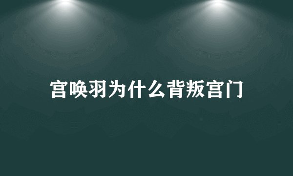宫唤羽为什么背叛宫门
