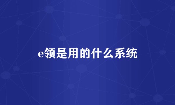 e领是用的什么系统