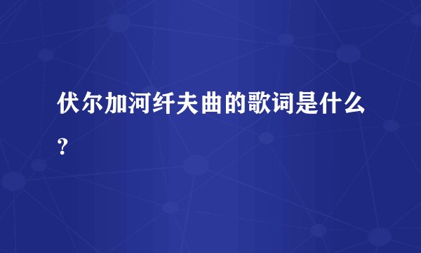 伏尔加河纤夫曲的歌词是什么？