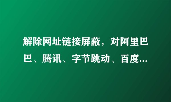 解除网址链接屏蔽，对阿里巴巴、腾讯、字节跳动、百度谁利谁弊？