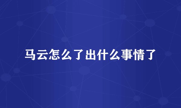 马云怎么了出什么事情了