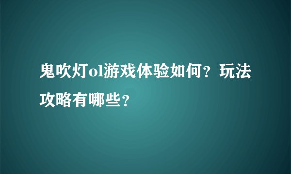 鬼吹灯ol游戏体验如何？玩法攻略有哪些？