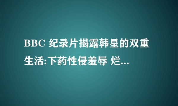 BBC 纪录片揭露韩星的双重生活:下药性侵羞辱 烂到底 ,涉