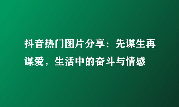 抖音热门图片分享：先谋生再谋爱，生活中的奋斗与情感