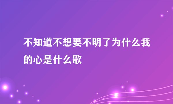 不知道不想要不明了为什么我的心是什么歌