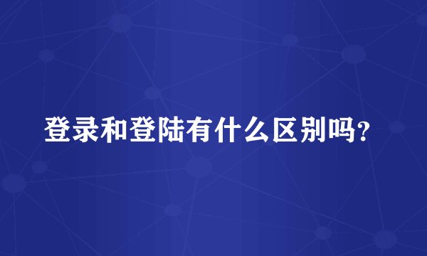 登录和登陆有什么区别吗？