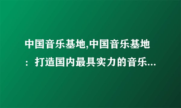 中国音乐基地,中国音乐基地：打造国内最具实力的音乐产业新标杆