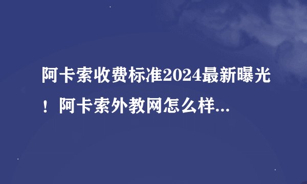 阿卡索收费标准2024最新曝光！阿卡索外教网怎么样,靠谱吗