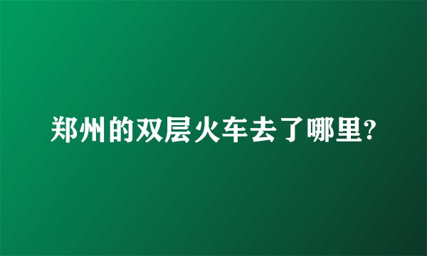 郑州的双层火车去了哪里?