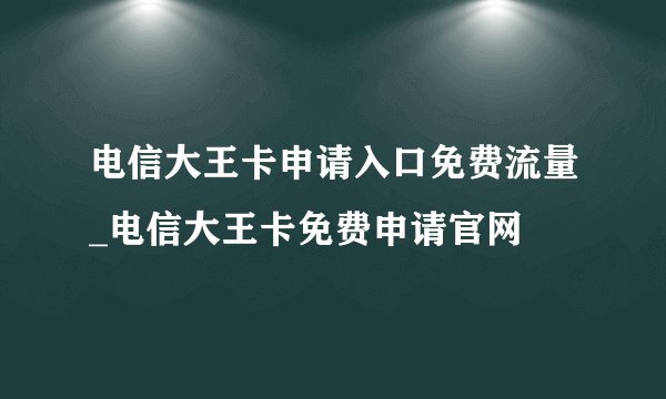 电信大王卡申请入口免费流量_电信大王卡免费申请官网