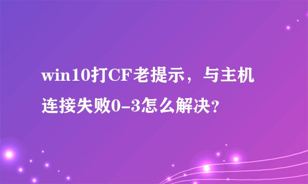 win10打CF老提示，与主机连接失败0-3怎么解决？