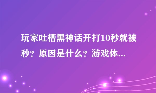 玩家吐槽黑神话开打10秒就被秒?原因是什么?游戏体验如何?