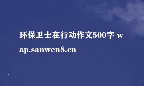 环保卫士在行动作文500字 wap.sanwen8.cn
