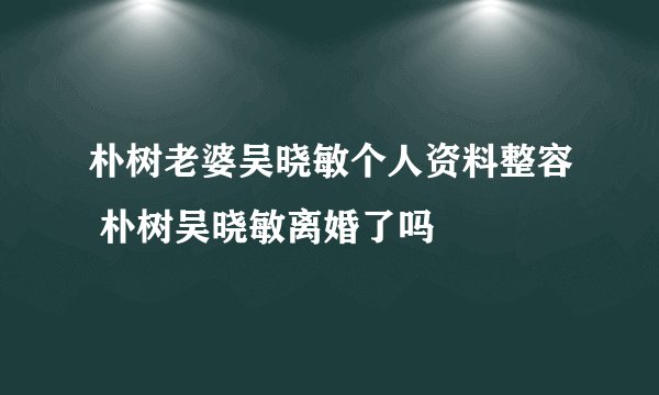朴树老婆吴晓敏个人资料整容 朴树吴晓敏离婚了吗