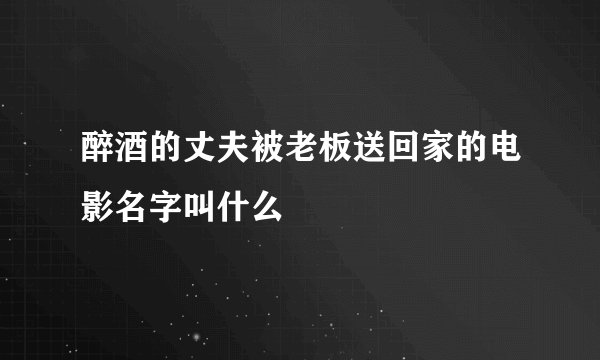 醉酒的丈夫被老板送回家的电影名字叫什么