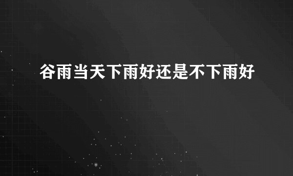 谷雨当天下雨好还是不下雨好