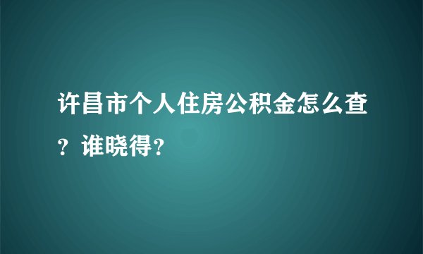 许昌市个人住房公积金怎么查？谁晓得？