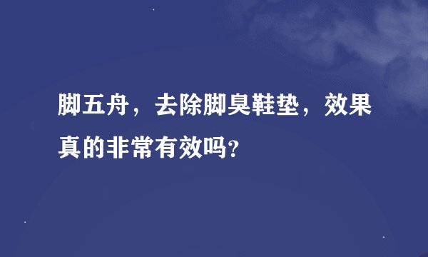 脚五舟，去除脚臭鞋垫，效果真的非常有效吗？