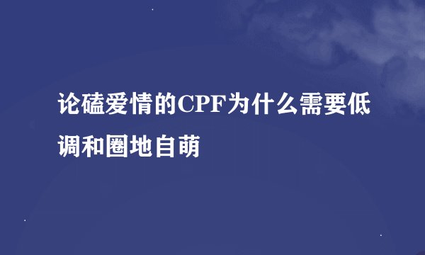 论磕爱情的CPF为什么需要低调和圈地自萌