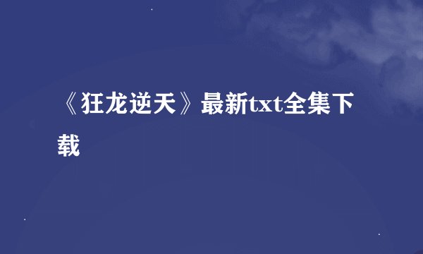 《狂龙逆天》最新txt全集下载