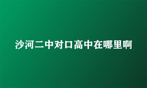沙河二中对口高中在哪里啊
