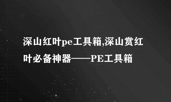 深山红叶pe工具箱,深山赏红叶必备神器——PE工具箱