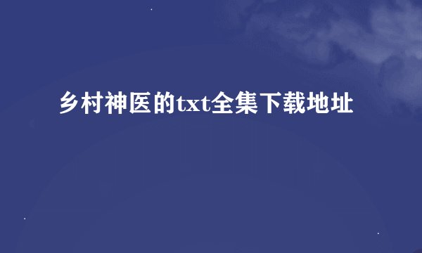 乡村神医的txt全集下载地址