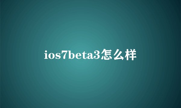 ios7beta3怎么样