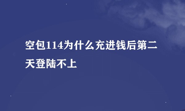 空包114为什么充进钱后第二天登陆不上