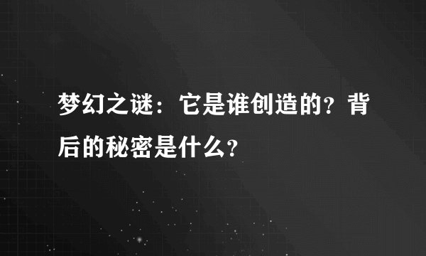 梦幻之谜：它是谁创造的？背后的秘密是什么？