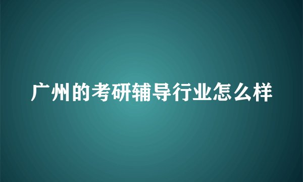 广州的考研辅导行业怎么样