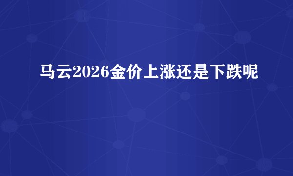 马云2026金价上涨还是下跌呢