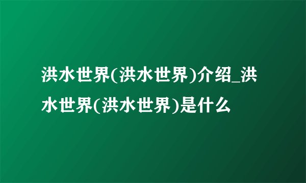 洪水世界(洪水世界)介绍_洪水世界(洪水世界)是什么