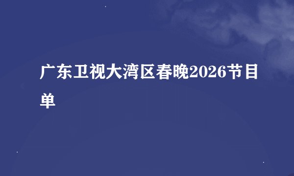 广东卫视大湾区春晚2026节目单